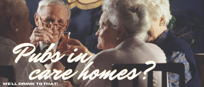 Pubs in Care Homes?- we’ll drink to that